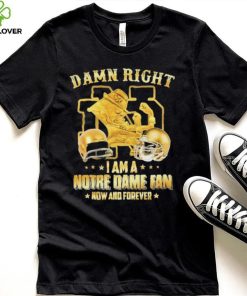 Damn Right I Am A Notre Dame Fan Now And Forever Shirt