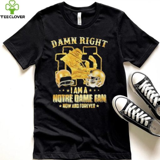 Damn Right I Am A Notre Dame Fan Now And Forever Shirt