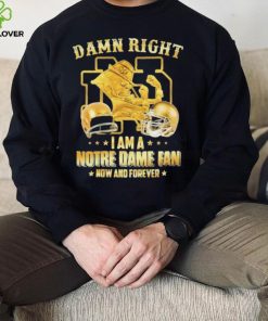 Damn Right I Am A Notre Dame Fan Now And Forever Shirt