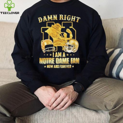 Damn Right I Am A Notre Dame Fan Now And Forever Shirt