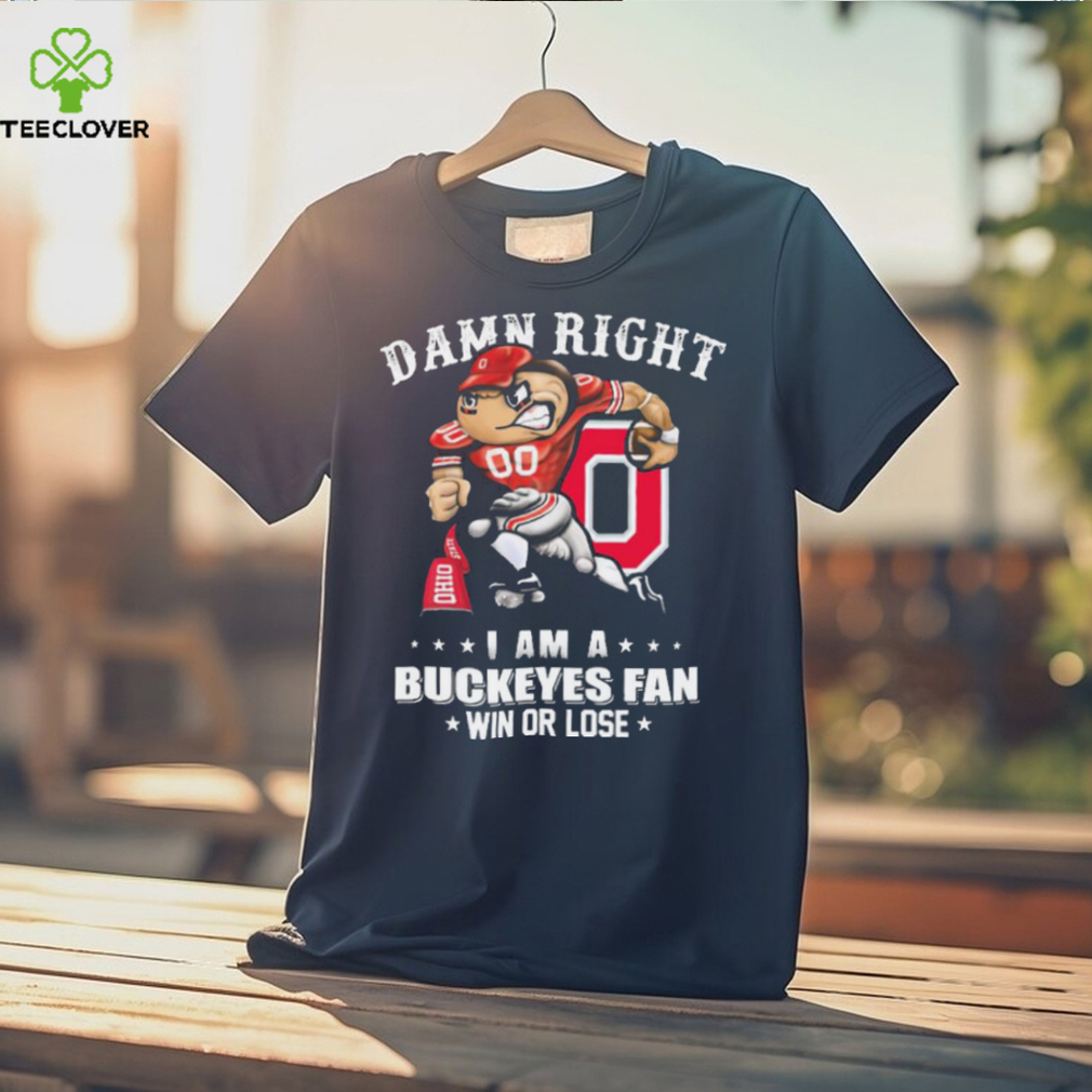 Damn Right I Am A Ohio State Buckeyes Fan Win Or Lose Shirt Damn Right I Am A Ohio State Buckeyes Fan Win Or Lose Shirt