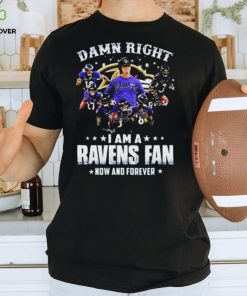 Damn Right I Am A Ravens Fan Now And Forever 2023 Shirt