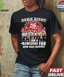 Damn Right I Am A San Francisco 49ers Fan Now And Forever 2024 2025 Shirt