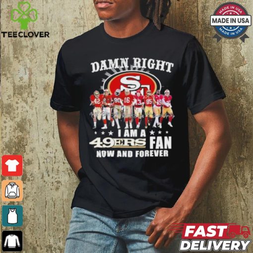 Damn Right I Am A San Francisco 49ers Fan Now And Forever 2024 2025 Shirt