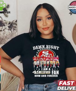 Damn Right I Am A San Francisco 49ers Fan Now And Forever 2024 2025 Shirt