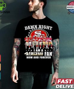 Damn Right I Am A San Francisco 49ers Fan Now And Forever 2024 2025 Shirt