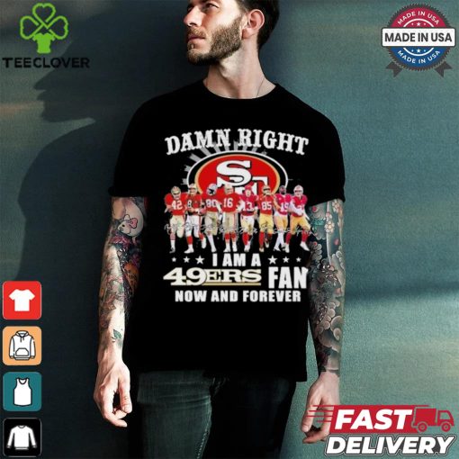 Damn Right I Am A San Francisco 49ers Fan Now And Forever 2024 2025 Shirt