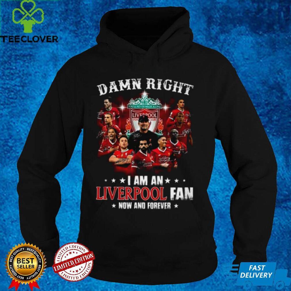Damn Right I Am An Liverpool Fan Now And Forever T Shirt