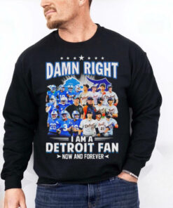 Damn Right I am a Detroit Fan Detroit Tigers Detroit Lions now and forever hoodie, sweater, longsleeve, shirt v-neck, t-shirt