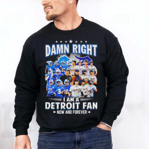 Damn Right I am a Detroit Fan Detroit Tigers Detroit Lions now and forever hoodie, sweater, longsleeve, shirt v-neck, t-shirt