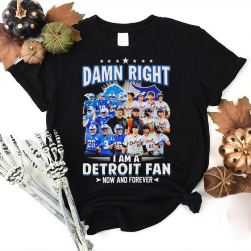 Damn Right I am a Detroit Fan Detroit Tigers Detroit Lions now and forever hoodie, sweater, longsleeve, shirt v-neck, t-shirt