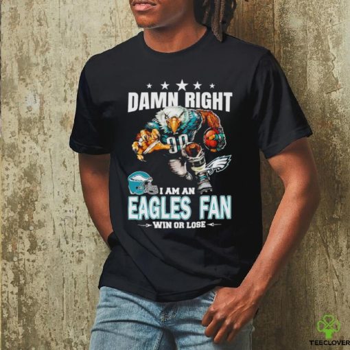 Damn Right I am a Philadelphia Eagles fan win or lose football hoodie, sweater, longsleeve, shirt v-neck, t-shirt