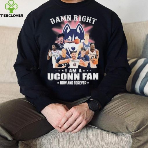 Damn Right Uconn Teams I Am A Uconn Fan Now And Forever Shirt