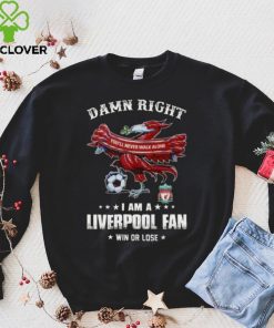 Damn Right You'll Never Walk Alone Am A Liverpool Fan Win Or Lose Shirt