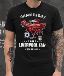 Damn Right You'll Never Walk Alone Am A Liverpool Fan Win Or Lose Shirt