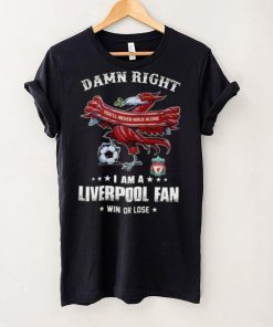 Damn Right You'll Never Walk Alone Am A Liverpool Fan Win Or Lose Shirt