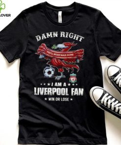 Damn Right You'll Never Walk Alone Am A Liverpool Fan Win Or Lose Shirt