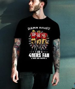 Damn right I am a 49ers Fan Now and Forever T Shirt