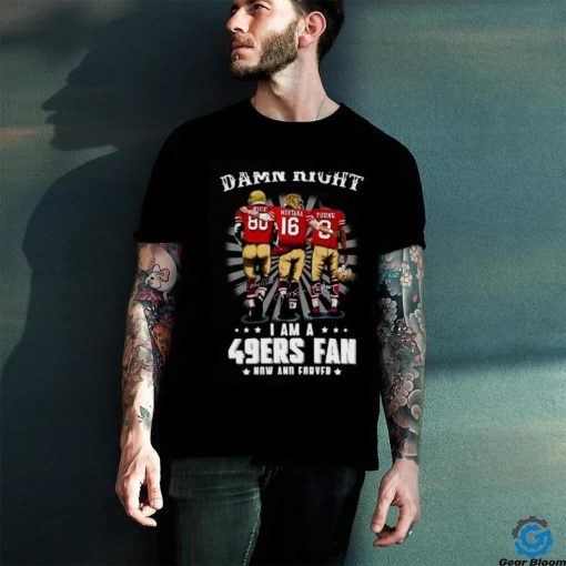 Damn right I am a 49ers Fan Now and Forever T Shirt