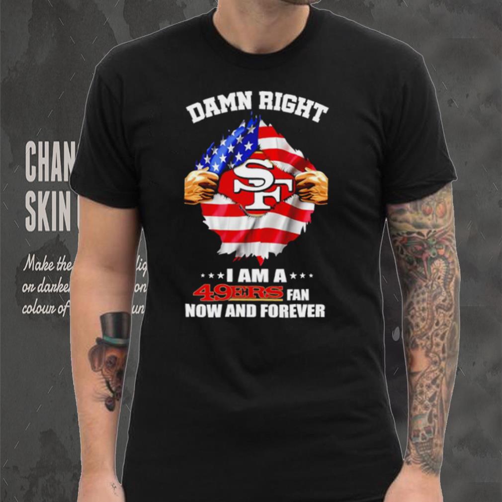 Damn right I am a 49ers fan now and forever Usa flag shirt Damn right I am a 49ers fan now and forever Usa flag shirt