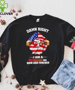 Damn right I am a 49ers fan now and forever Usa flag hoodie, sweater, longsleeve, shirt v-neck, t-shirt