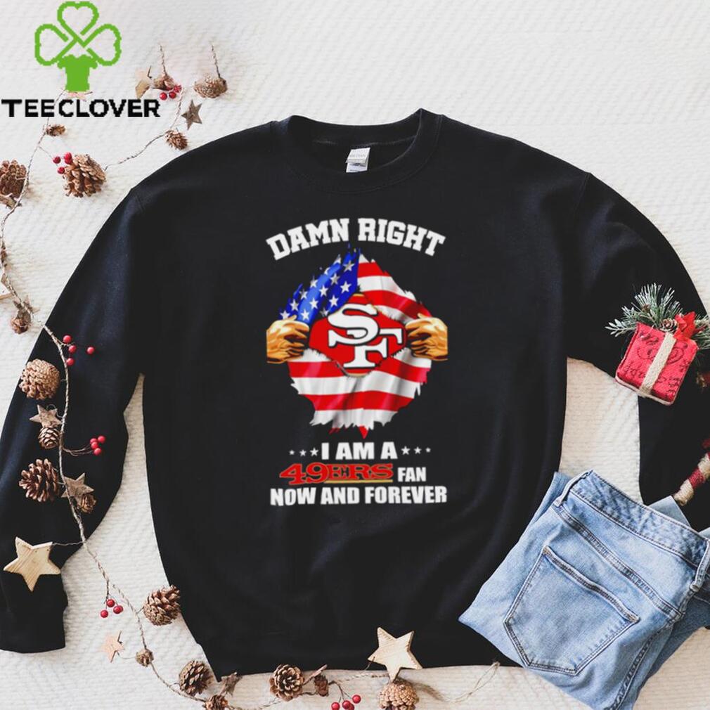 Damn right I am a 49ers fan now and forever Usa flag shirt Damn right I am a 49ers fan now and forever Usa flag shirt