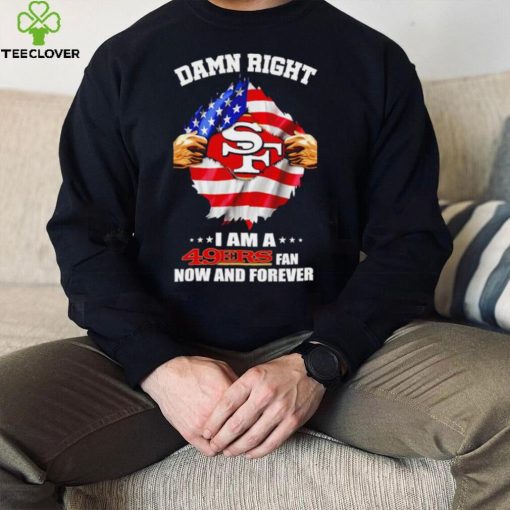 Damn right I am a 49ers fan now and forever Usa flag hoodie, sweater, longsleeve, shirt v-neck, t-shirt