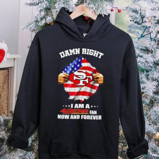 Damn right I am a 49ers fan now and forever Usa flag hoodie, sweater, longsleeve, shirt v-neck, t-shirt