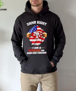 Damn right I am a 49ers fan now and forever Usa flag hoodie, sweater, longsleeve, shirt v-neck, t-shirt