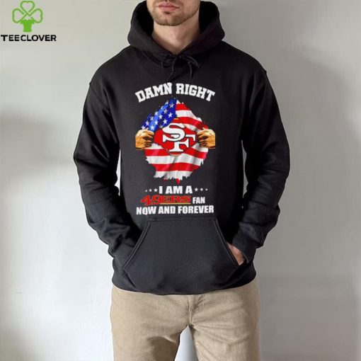 Damn right I am a 49ers fan now and forever Usa flag hoodie, sweater, longsleeve, shirt v-neck, t-shirt