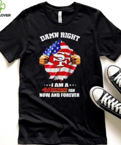 Damn right I am a 49ers fan now and forever Usa flag hoodie, sweater, longsleeve, shirt v-neck, t-shirt