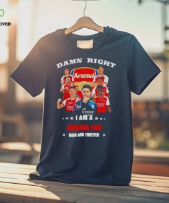 Damn right I am a Arsenal fan now and forever shirt