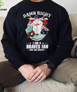 Damn right I am a Atlanta Braves fan now and forever 2022 hoodie, sweater, longsleeve, shirt v-neck, t-shirt