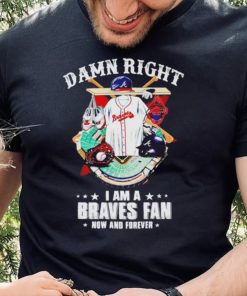 Damn right I am a Atlanta Braves fan now and forever 2022 hoodie, sweater, longsleeve, shirt v-neck, t-shirt