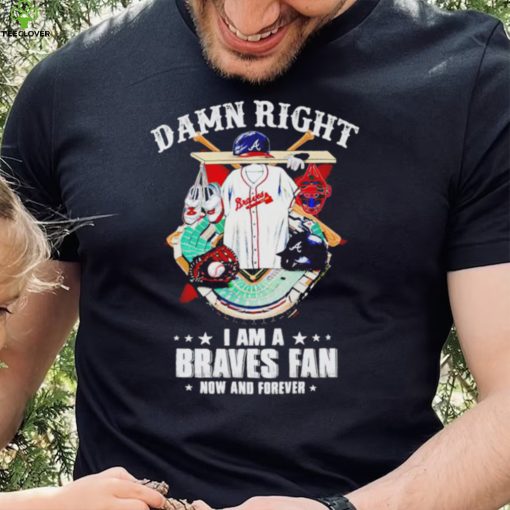 Damn right I am a Atlanta Braves fan now and forever 2022 hoodie, sweater, longsleeve, shirt v-neck, t-shirt