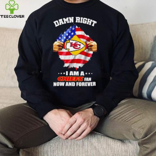 Damn right I am a Chiefs fan now and forever Usa flag hoodie, sweater, longsleeve, shirt v-neck, t-shirt