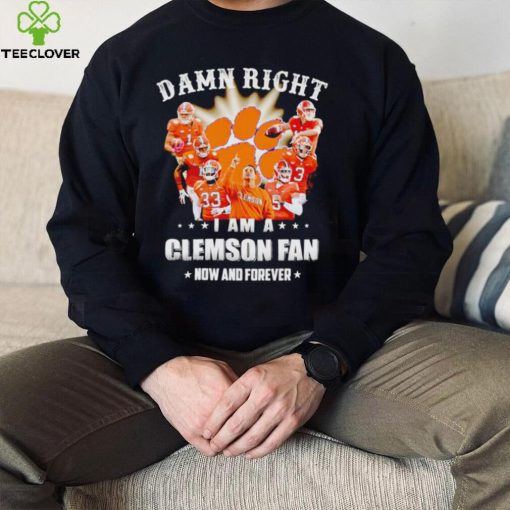 Damn right I am a Clemson Tigers fan now and forever hoodie, sweater, longsleeve, shirt v-neck, t-shirt