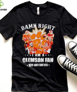 Damn right I am a Clemson Tigers fan now and forever hoodie, sweater, longsleeve, shirt v-neck, t-shirt