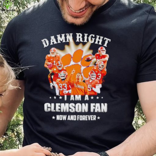 Damn right I am a Clemson Tigers fan now and forever hoodie, sweater, longsleeve, shirt v-neck, t-shirt