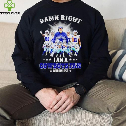 Damn right I am a Cowboys fan win or lose hoodie, sweater, longsleeve, shirt v-neck, t-shirt