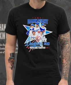 Damn right I am a LA Dodgers fan now and forever shirt