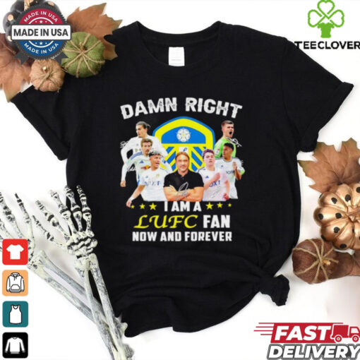 Damn right I am a LUFC fan now and forever shirt
