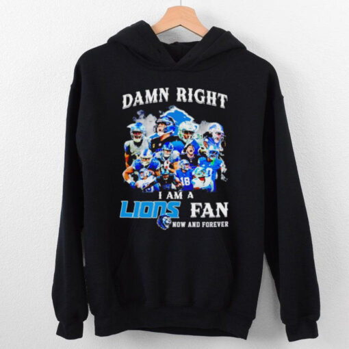 Damn right I am a Lions fan now and forever team players hoodie, sweater, longsleeve, shirt v-neck, t-shirt