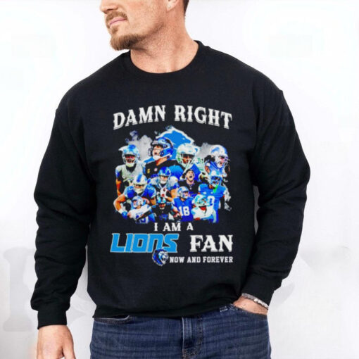 Damn right I am a Lions fan now and forever team players hoodie, sweater, longsleeve, shirt v-neck, t-shirt