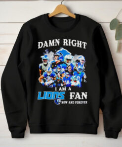 Damn right I am a Lions fan now and forever team players hoodie, sweater, longsleeve, shirt v-neck, t-shirt