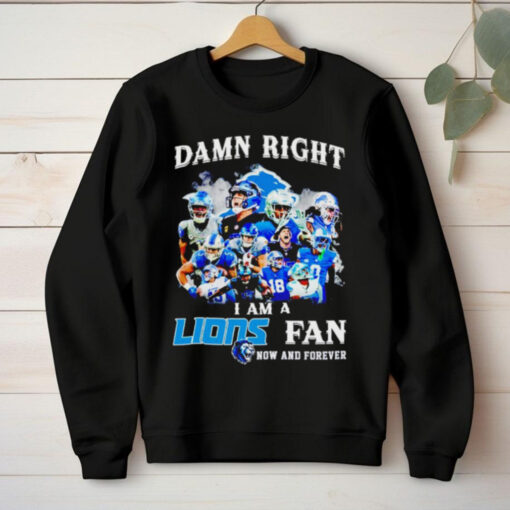 Damn right I am a Lions fan now and forever team players hoodie, sweater, longsleeve, shirt v-neck, t-shirt