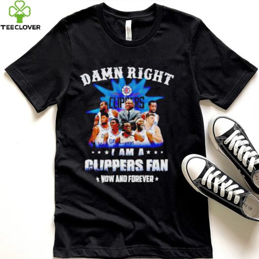 Damn right I am a Los Angeles Clippers fan now and forever hoodie, sweater, longsleeve, shirt v-neck, t-shirt