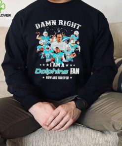 Damn right I am a Miami Dolphins fan now and forever shirt