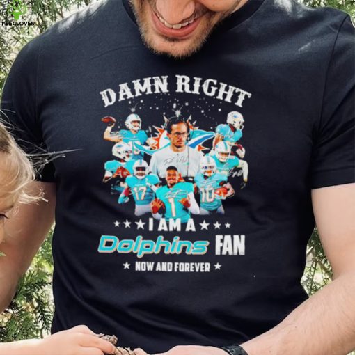 Damn right I am a Miami Dolphins fan now and forever hoodie, sweater, longsleeve, shirt v-neck, t-shirt