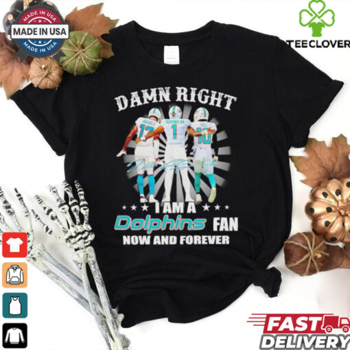 Damn right I am a Miami Dolphins fan now and forever signature shirt